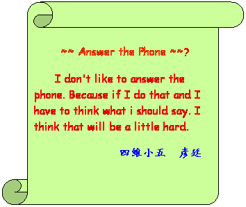 Ѩ ():  
 ~~ Answer the Phone ~~?
 
      I don't like to answer the phone. Because if I do that and I have to think what I should say. I think that will be a little hard.
            |p  ۧ
 
 
          
